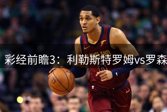 彩经前瞻3：利勒斯特罗姆vs罗森博格，落寞豪门能否重新崛起